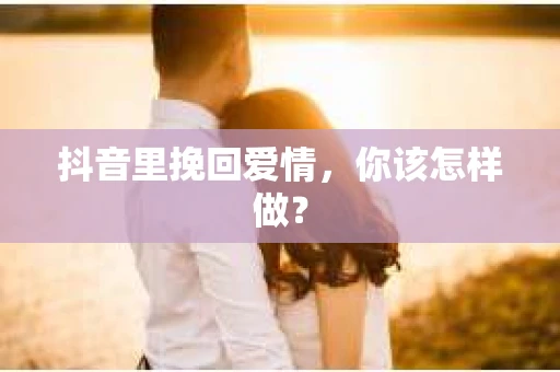 抖音里挽回爱情，你该怎样做？