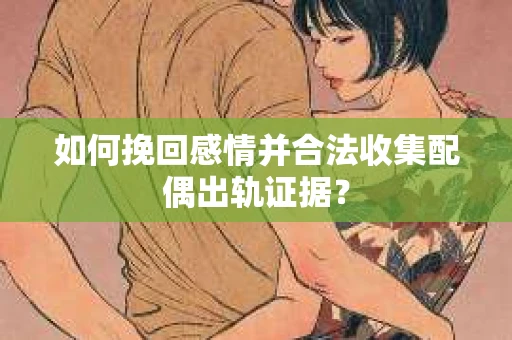 如何挽回感情并合法收集配偶出轨证据？