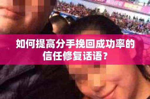 如何提高分手挽回成功率的信任修复话语？