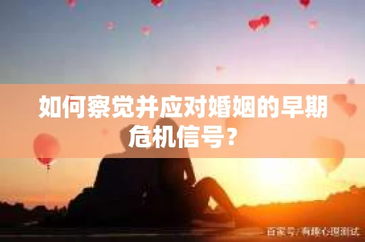 如何察觉并应对婚姻的早期危机信号？