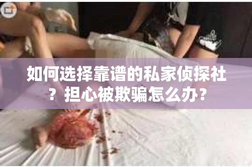 如何选择靠谱的私家侦探社？担心被欺骗怎么办？