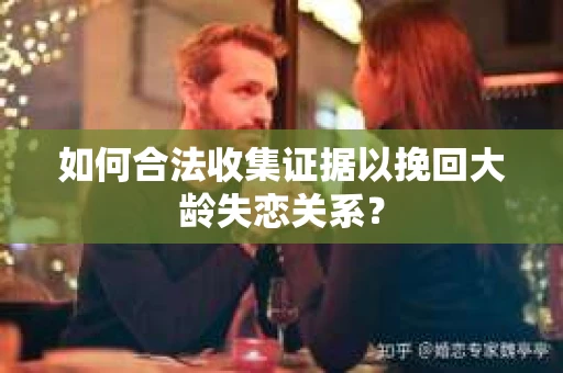 如何合法收集证据以挽回大龄失恋关系？
