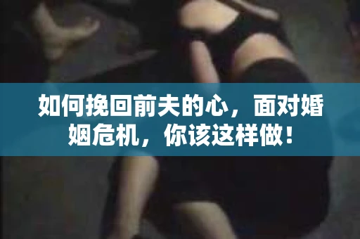 如何挽回前夫的心，面对婚姻危机，你该这样做！