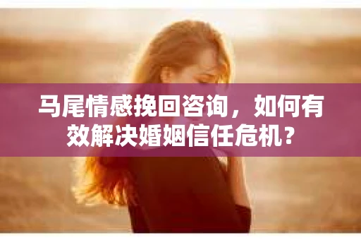 马尾情感挽回咨询，如何有效解决婚姻信任危机？
