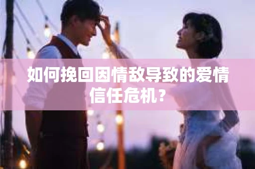 如何挽回因情敌导致的爱情信任危机？