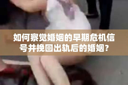 如何察觉婚姻的早期危机信号并挽回出轨后的婚姻？