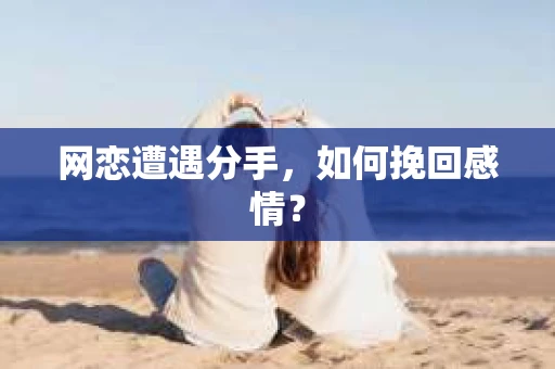 网恋遭遇分手，如何挽回感情？