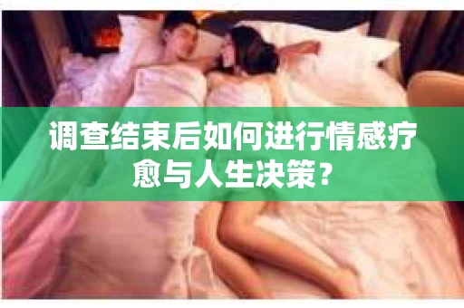 调查结束后如何进行情感疗愈与人生决策？