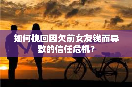 如何挽回因欠前女友钱而导致的信任危机？