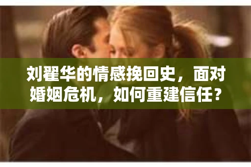 刘翟华的情感挽回史，面对婚姻危机，如何重建信任？