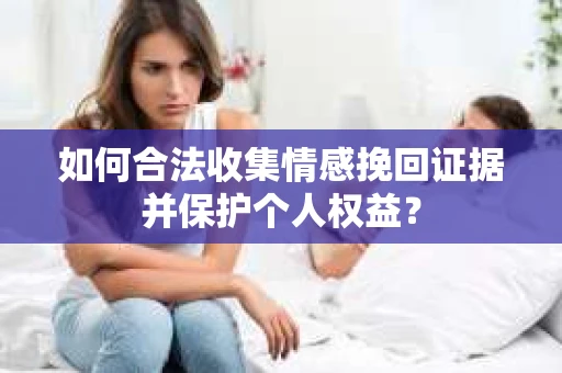 如何合法收集情感挽回证据并保护个人权益？
