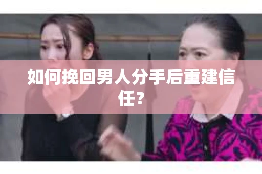 如何挽回男人分手后重建信任？