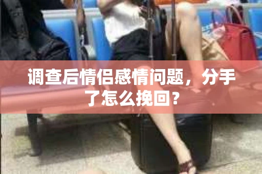 调查后情侣感情问题，分手了怎么挽回？