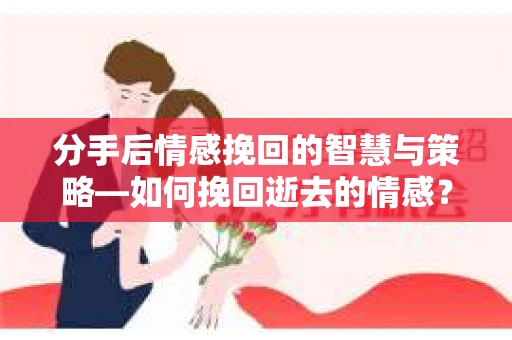 分手后情感挽回的智慧与策略—如何挽回逝去的情感? 分手后情感挽回的智慧与策略—如何挽回逝去的情感?