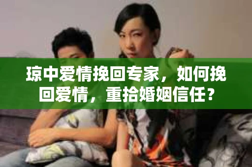 琼中爱情挽回专家，如何挽回爱情，重拾婚姻信任？