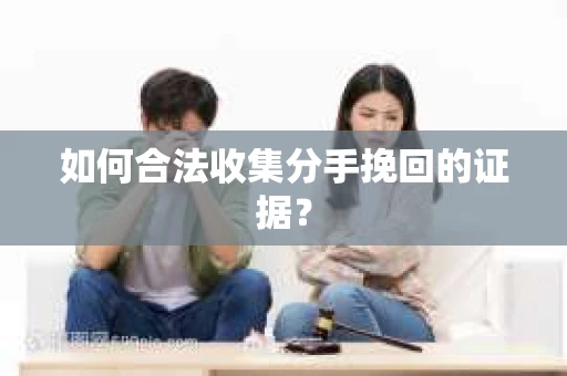 如何合法收集分手挽回的证据？