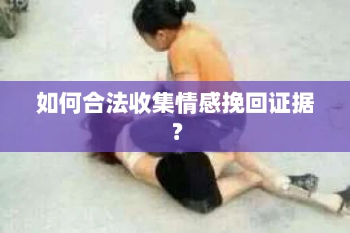 如何合法收集情感挽回证据？