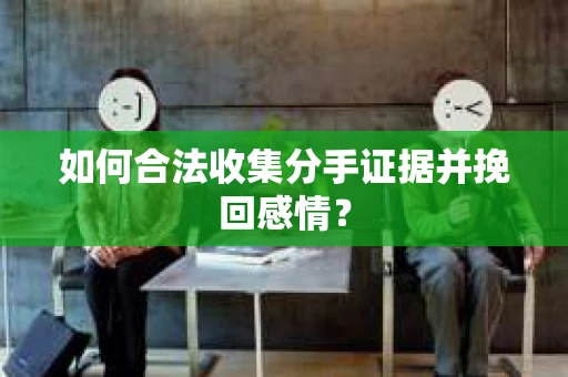 如何合法收集分手证据并挽回感情？