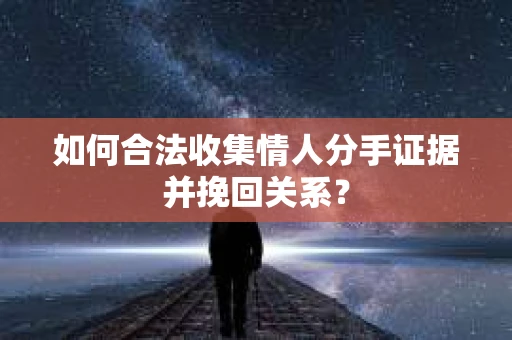 如何合法收集情人分手证据并挽回关系？