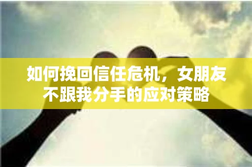 如何挽回信任危机，女朋友不跟我分手的应对策略