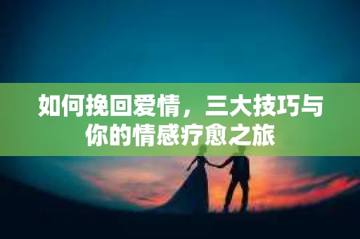 如何挽回爱情，三大技巧与你的情感疗愈之旅