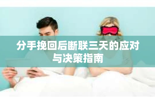 分手挽回后断联三天的应对与决策指南