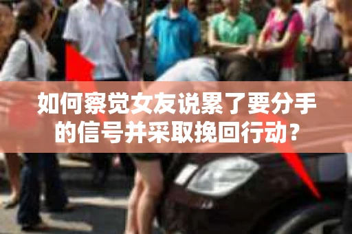 如何察觉女友说累了要分手的信号并采取挽回行动？