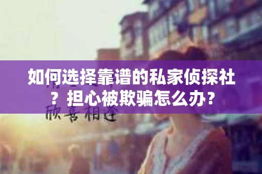 如何选择靠谱的私家侦探社？担心被欺骗怎么办？