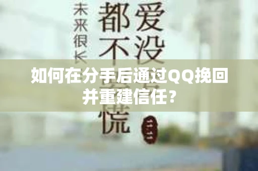 如何在分手后通过QQ挽回并重建信任？